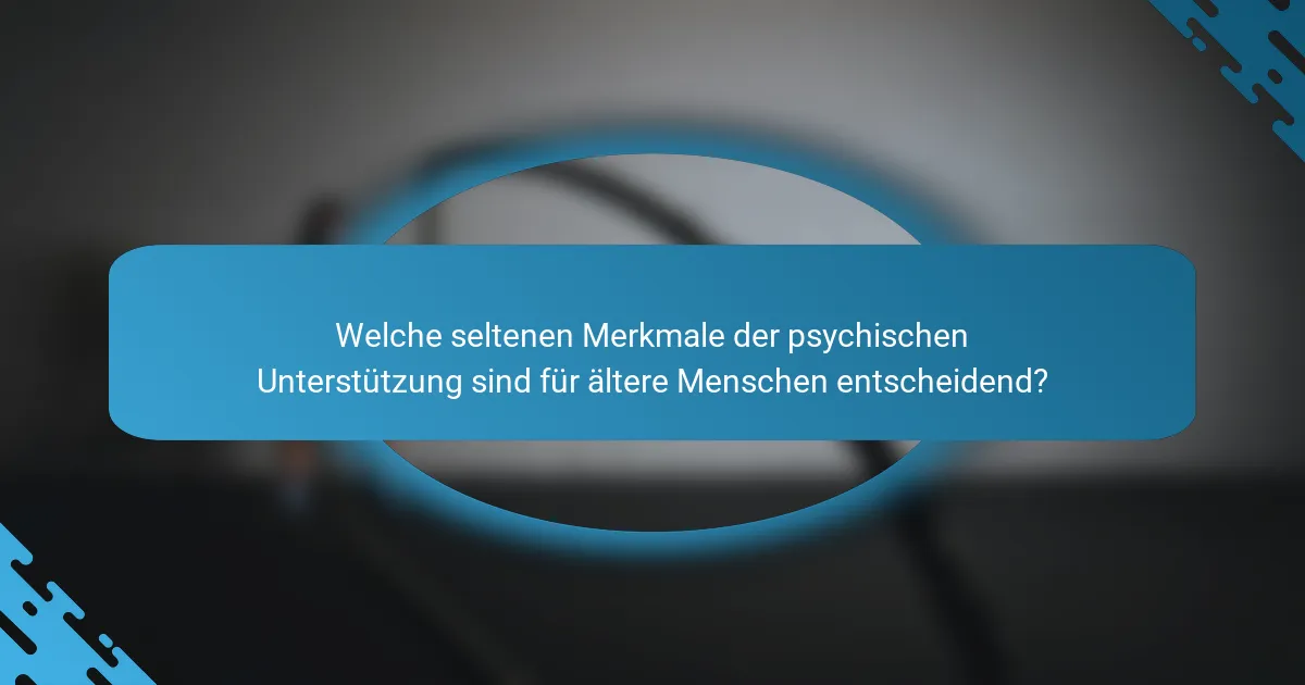 Welche seltenen Merkmale der psychischen Unterstützung sind für ältere Menschen entscheidend?