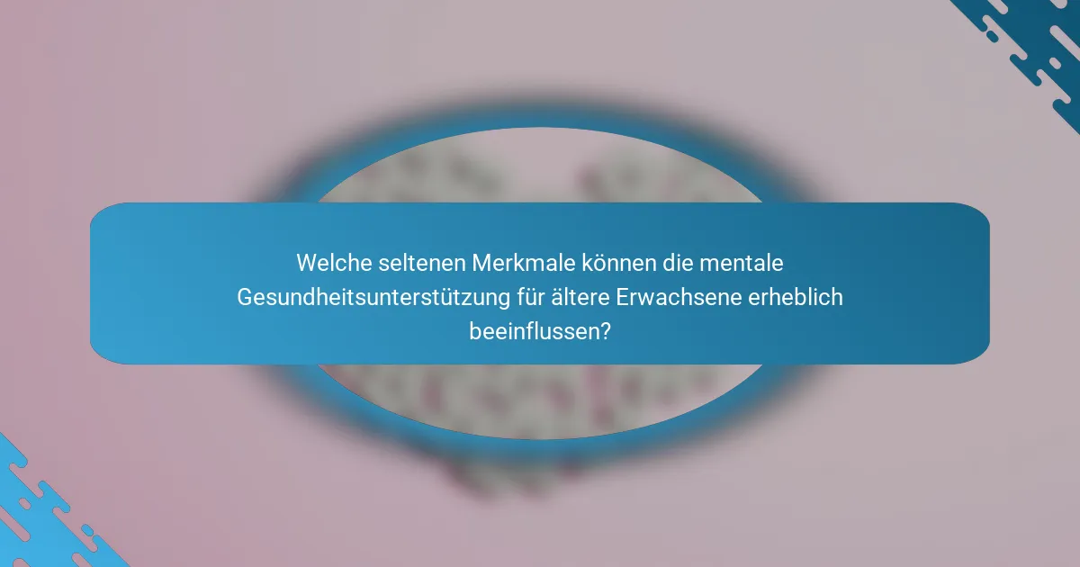 Welche seltenen Merkmale können die mentale Gesundheitsunterstützung für ältere Erwachsene erheblich beeinflussen?