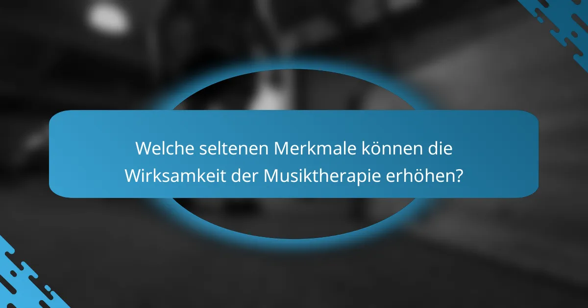 Welche seltenen Merkmale können die Wirksamkeit der Musiktherapie erhöhen?