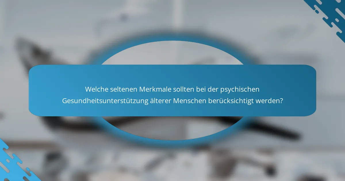 Welche seltenen Merkmale sollten bei der psychischen Gesundheitsunterstützung älterer Menschen berücksichtigt werden?
