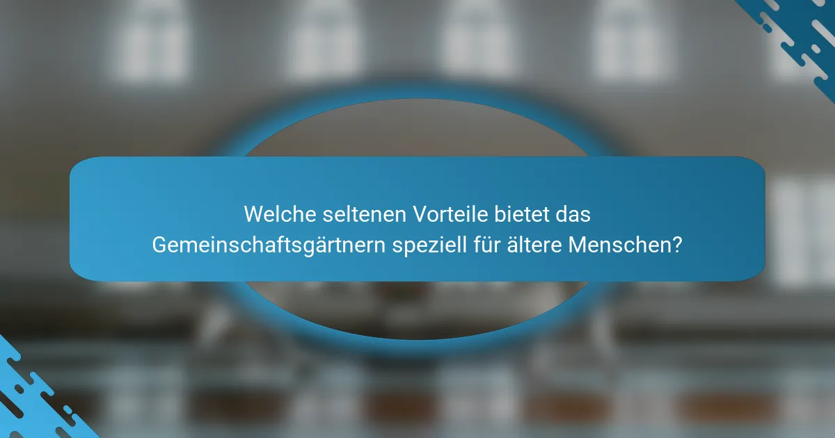 Welche seltenen Vorteile bietet das Gemeinschaftsgärtnern speziell für ältere Menschen?