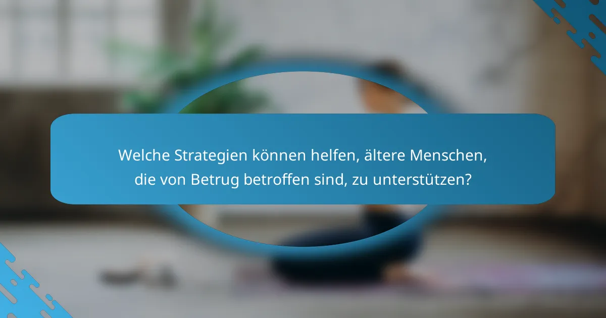 Welche Strategien können helfen, ältere Menschen, die von Betrug betroffen sind, zu unterstützen?