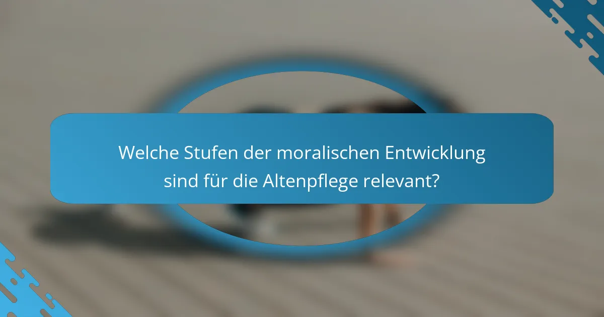 Welche Stufen der moralischen Entwicklung sind für die Altenpflege relevant?