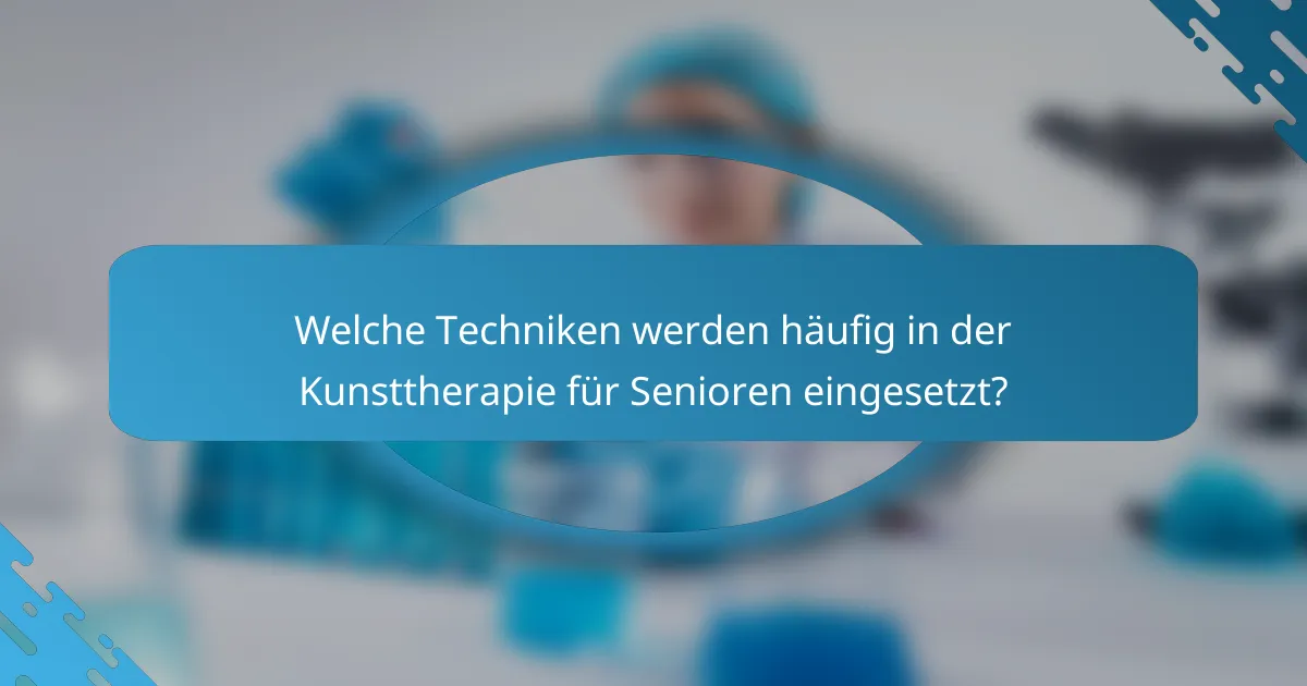 Welche Techniken werden häufig in der Kunsttherapie für Senioren eingesetzt?