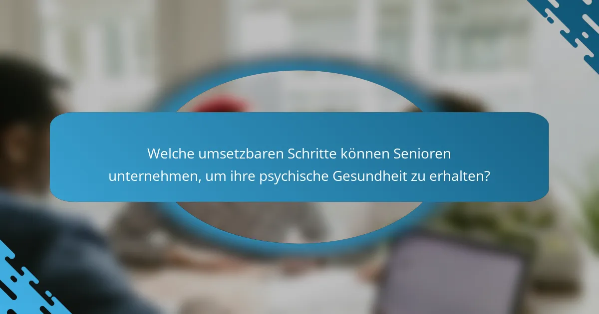 Welche umsetzbaren Schritte können Senioren unternehmen, um ihre psychische Gesundheit zu erhalten?