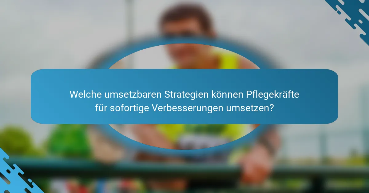 Welche umsetzbaren Strategien können Pflegekräfte für sofortige Verbesserungen umsetzen?