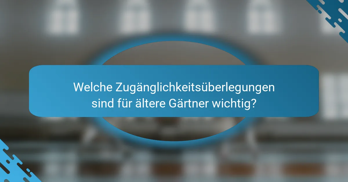 Welche Zugänglichkeitsüberlegungen sind für ältere Gärtner wichtig?