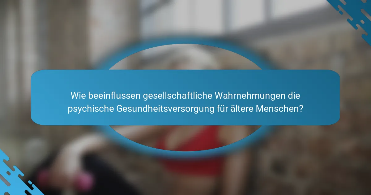 Wie beeinflussen gesellschaftliche Wahrnehmungen die psychische Gesundheitsversorgung für ältere Menschen?