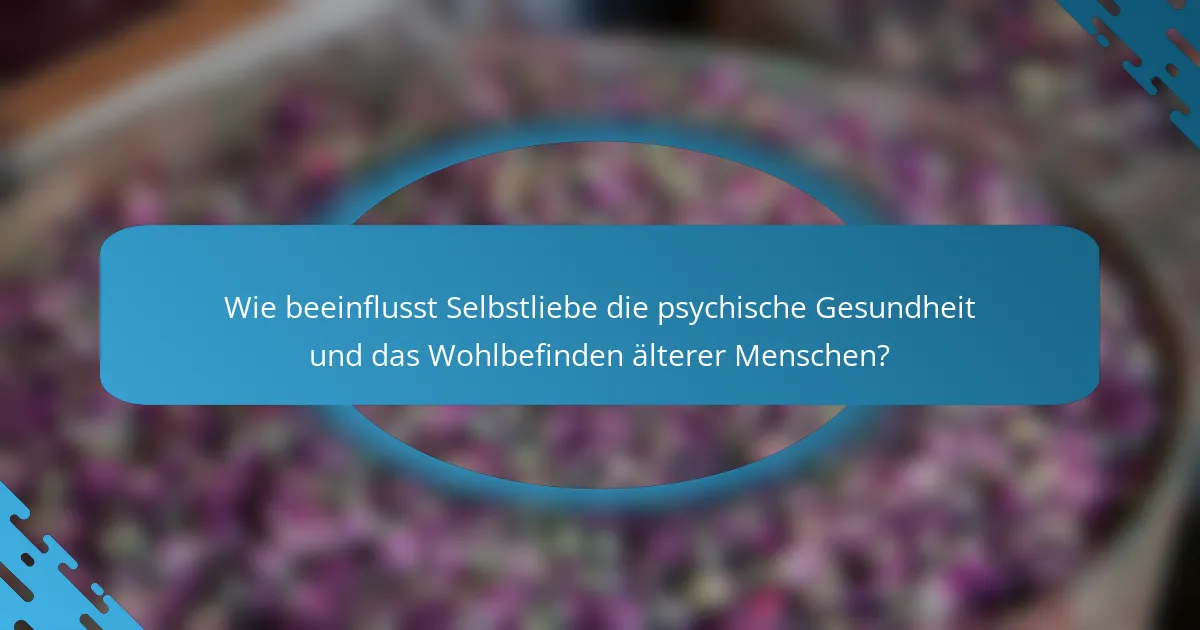Wie beeinflusst Selbstliebe die psychische Gesundheit und das Wohlbefinden älterer Menschen?