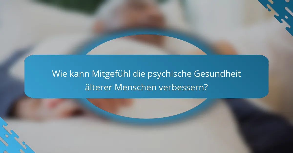 Wie kann Mitgefühl die psychische Gesundheit älterer Menschen verbessern?