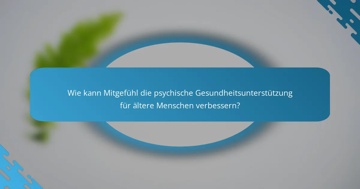 Wie kann Mitgefühl die psychische Gesundheitsunterstützung für ältere Menschen verbessern?