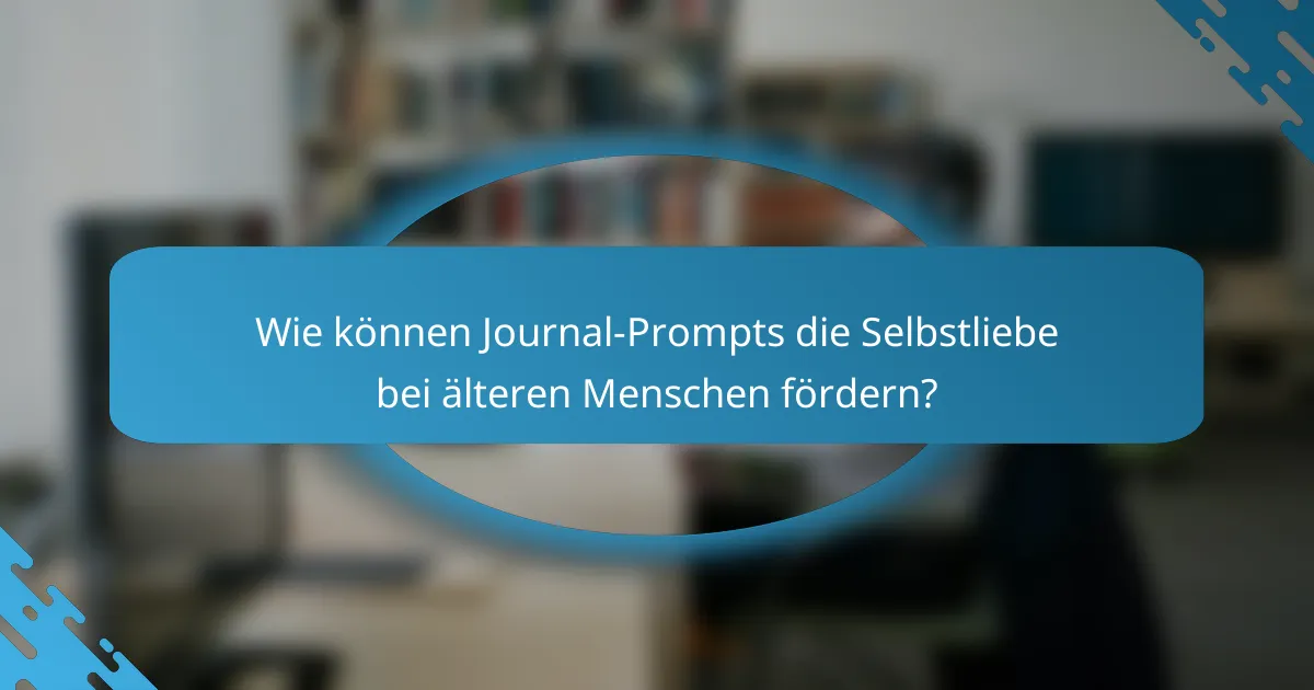 Wie können Journal-Prompts die Selbstliebe bei älteren Menschen fördern?