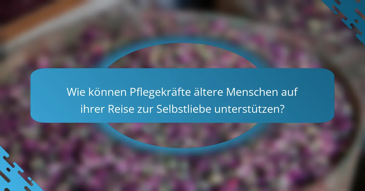 Wie können Pflegekräfte ältere Menschen auf ihrer Reise zur Selbstliebe unterstützen?
