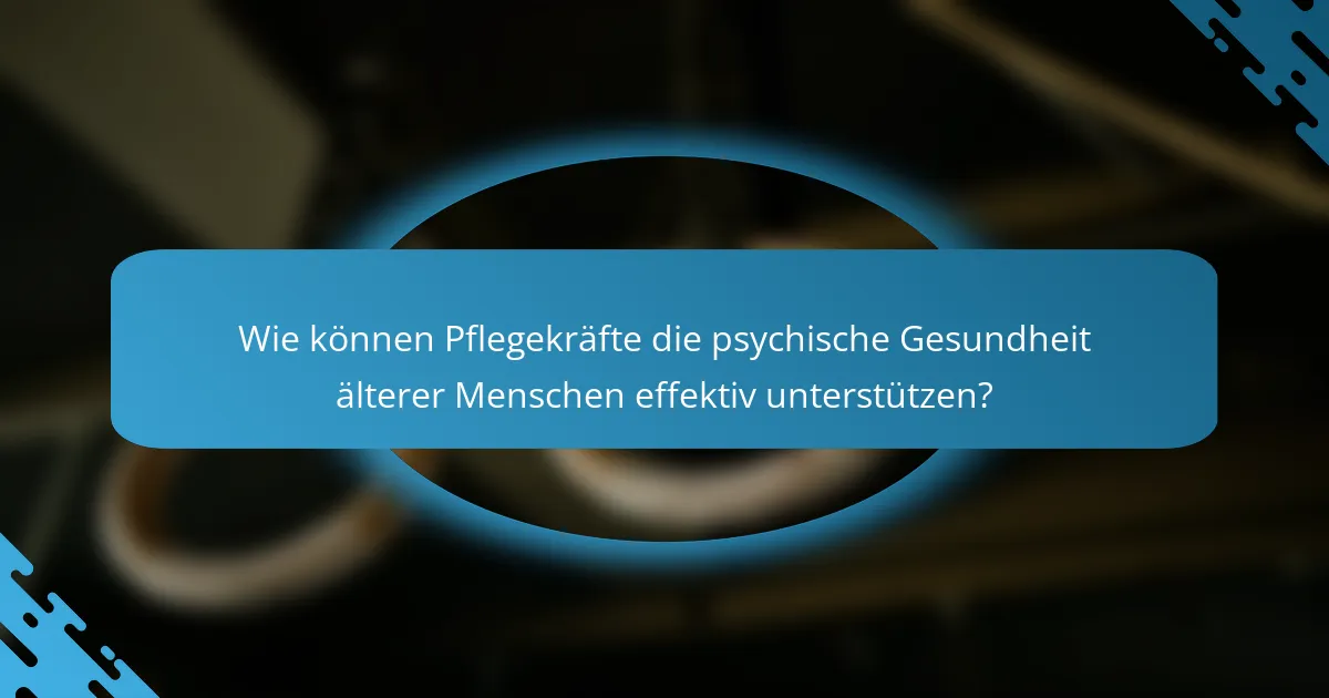 Wie können Pflegekräfte die psychische Gesundheit älterer Menschen effektiv unterstützen?