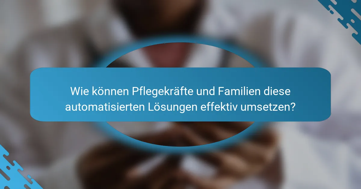 Wie können Pflegekräfte und Familien diese automatisierten Lösungen effektiv umsetzen?