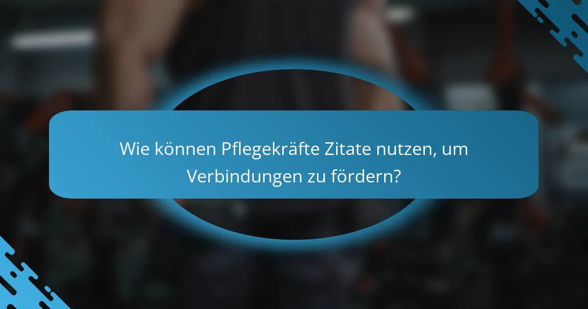 Wie können Pflegekräfte Zitate nutzen, um Verbindungen zu fördern?