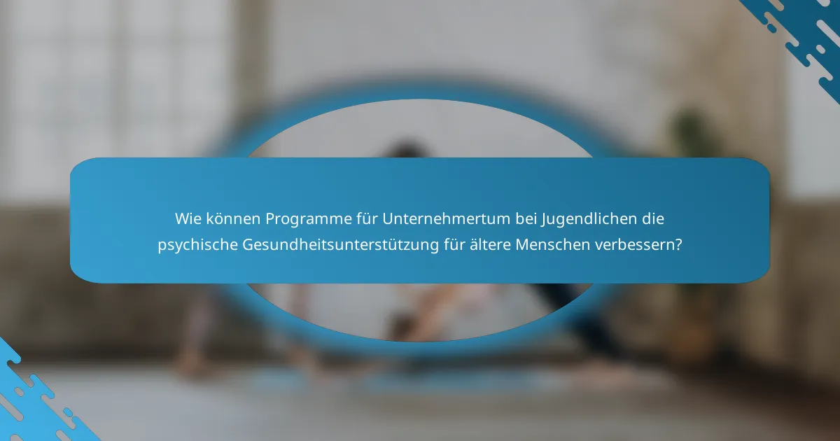 Wie können Programme für Unternehmertum bei Jugendlichen die psychische Gesundheitsunterstützung für ältere Menschen verbessern?