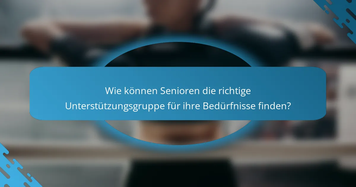 Wie können Senioren die richtige Unterstützungsgruppe für ihre Bedürfnisse finden?
